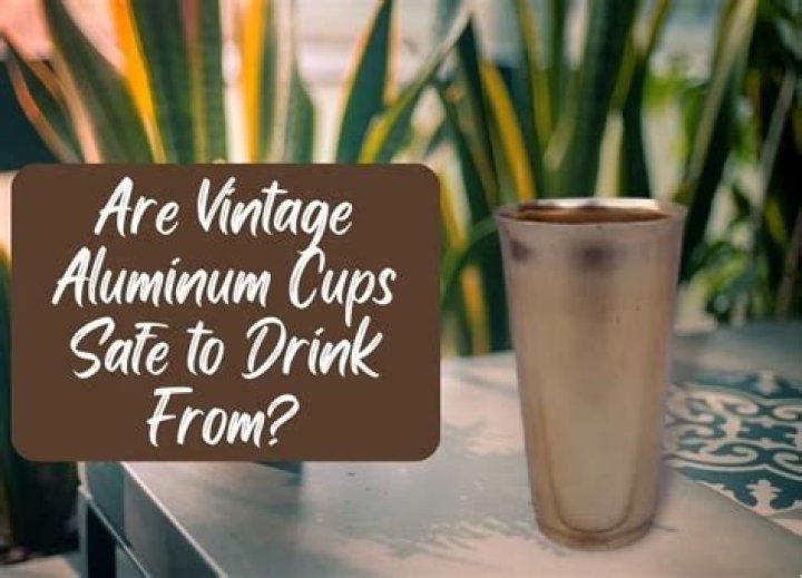 Are vintage aluminum cups safe to drink from